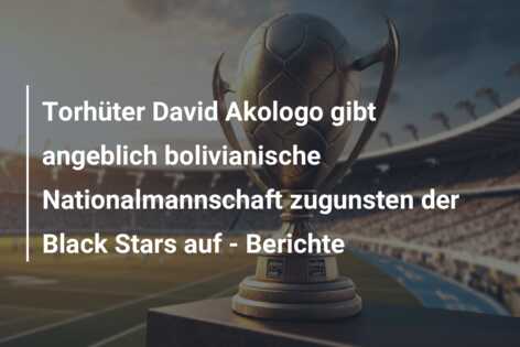 Torhüter David Akologo gibt angeblich bolivianische Nationalmannschaft zugunsten der Black Stars auf – Berichte