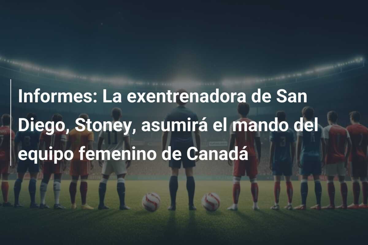 Informes: La exentrenadora de San Diego, Stoney, asumirá el mando del equipo femenino de Canadá