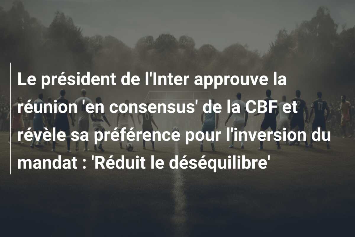 Le président de l’Inter approuve la réunion ‘en consensus’ de la CBF et révèle sa préférence pour l’inversion du mandat : ‘Réduit le déséquilibre’