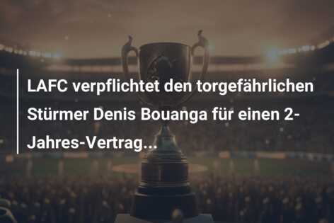 LAFC verpflichtet den torgefährlichen Stürmer Denis Bouanga für einen 2-Jahres-Vertrag…