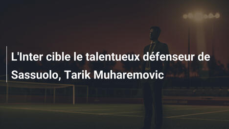 L'Inter cible le talentueux défenseur de Sassuolo, Tarik Muharemovic