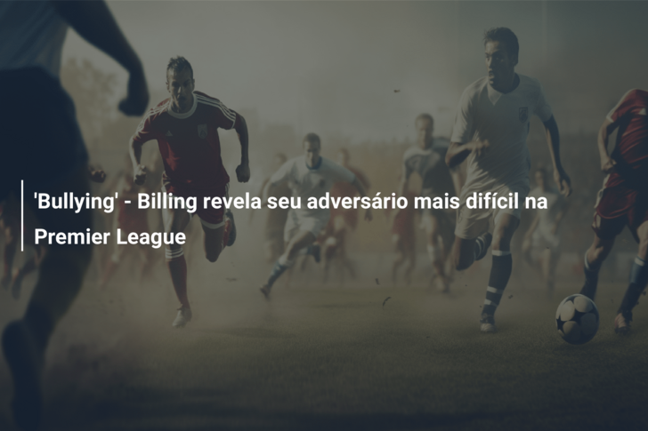 ‘Bullying’ – Billing revela seu adversário mais difícil na Premier League
