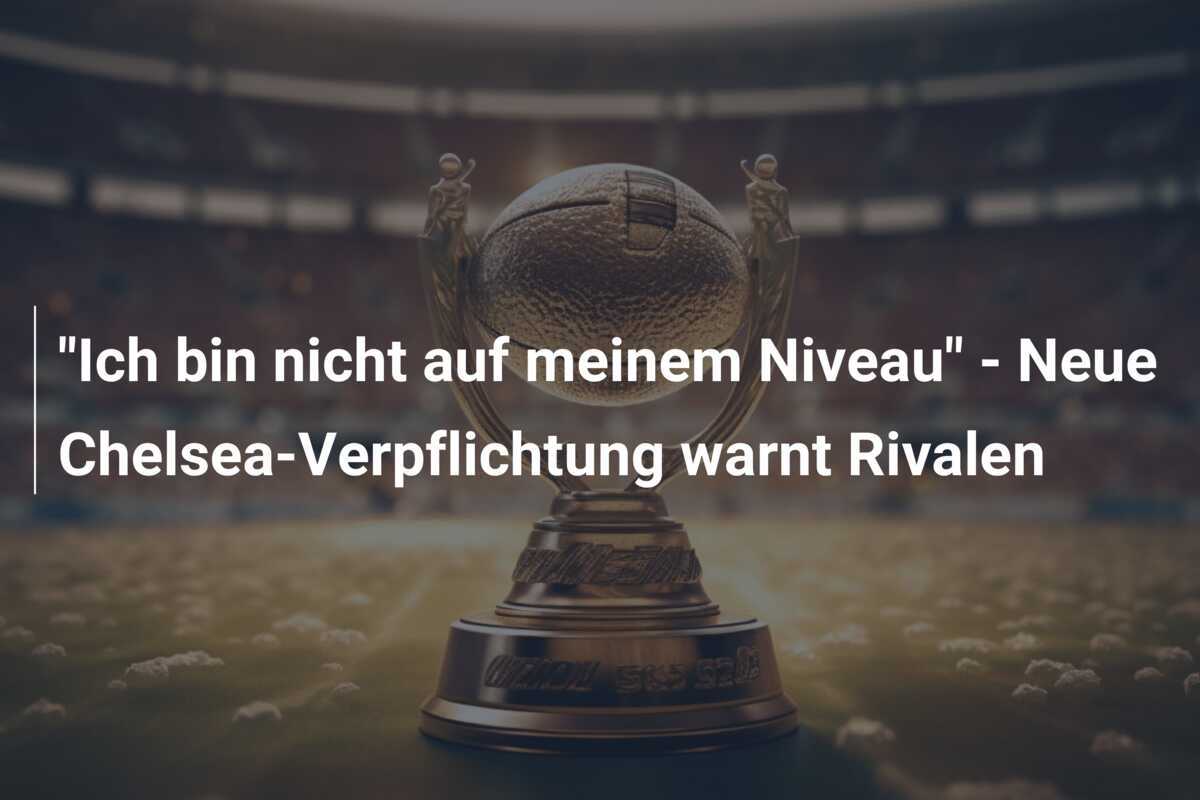 "Ich bin nicht auf meinem Niveau" - Neue Chelsea-Verpflichtung warnt Rivalen