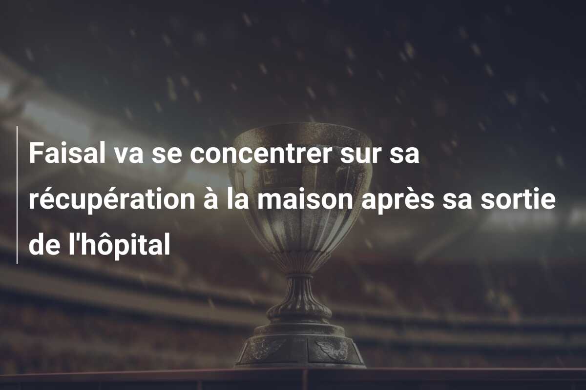 Faisal va se concentrer sur sa récupération à la maison après sa sortie de l’hôpital