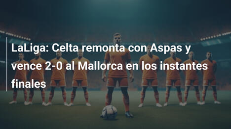 LaLiga: Celta remonta con Aspas y vence 2-0 al Mallorca en los instantes finales