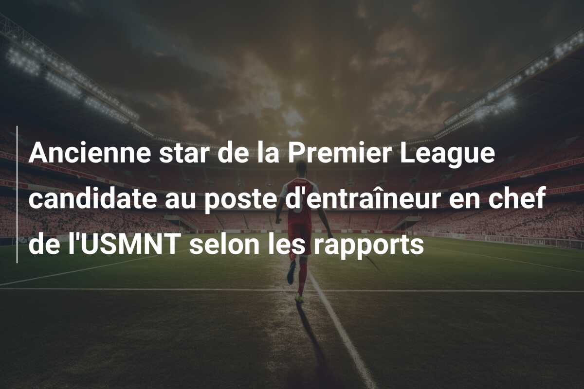 Ancienne star de la Premier League candidate au poste d’entraîneur en chef de l’USMNT selon les rapports