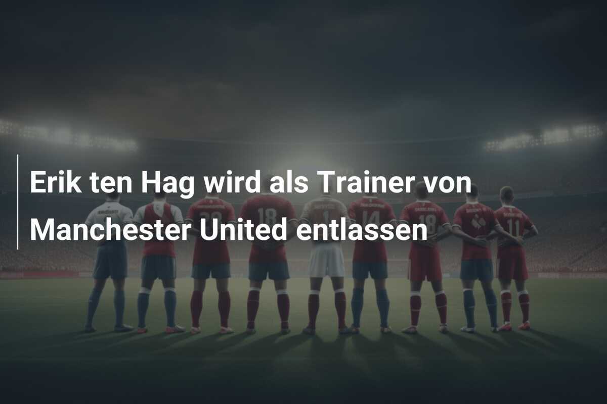 Erik ten Hag wird als Trainer von Manchester United entlassen