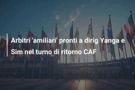 Arbitri ‘amiliari’ pronti a dirig Yanga e Sim nel turno di ritorno CAF