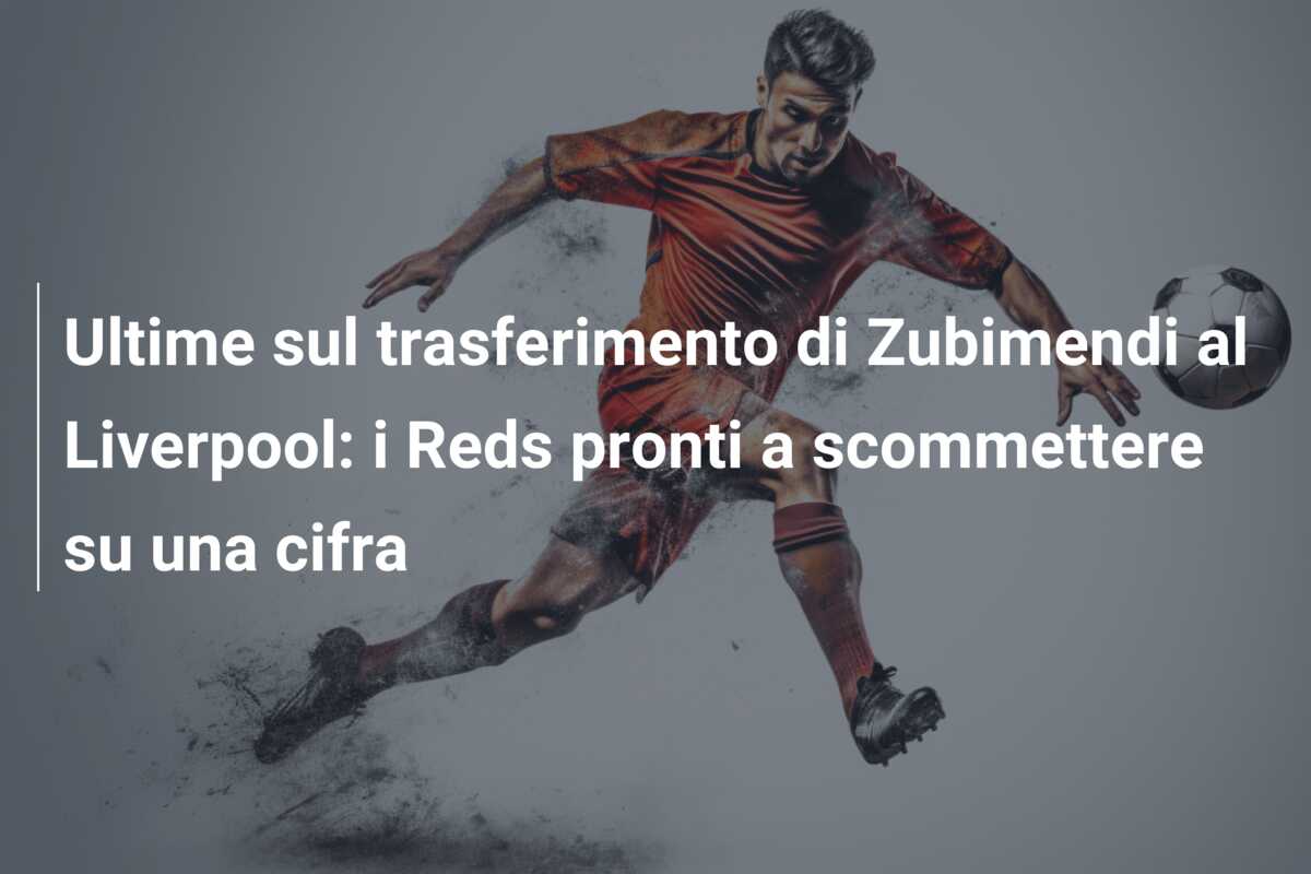 Ultime sul trasferimento di Zubimendi al Liverpool: i Reds pronti a scommettere su una cifra