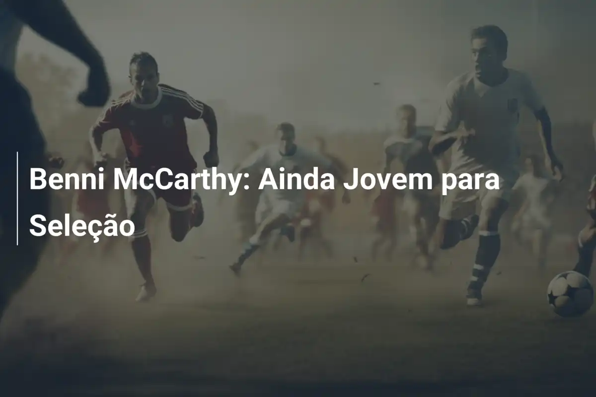 Benni McCarthy: Ainda Jovem para Seleção