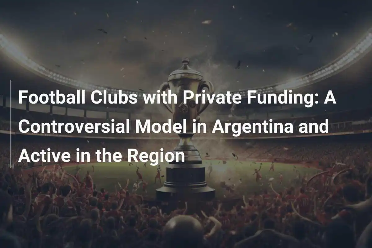 Club di Calcio con Finanziamenti Privati: Un Modello Controverso in Argentina e Attivo nella Regione