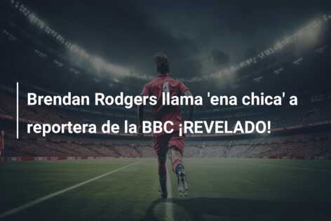 Brendan Rodgers llama ‘ena chica’ a reportera de la BBC ¡REVELADO!