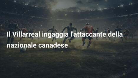 Il Villarreal ingaggia l'attaccante della nazionale canadese