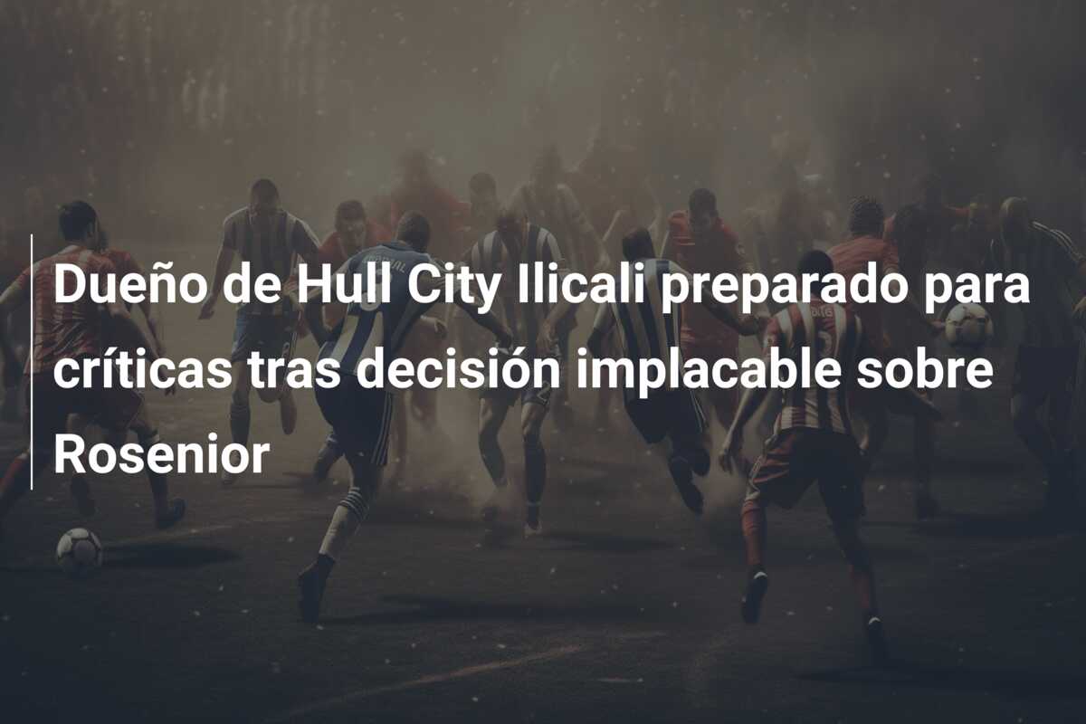 Dueño de Hull City Ilicali preparado para críticas tras decisión implacable sobre Rosenior