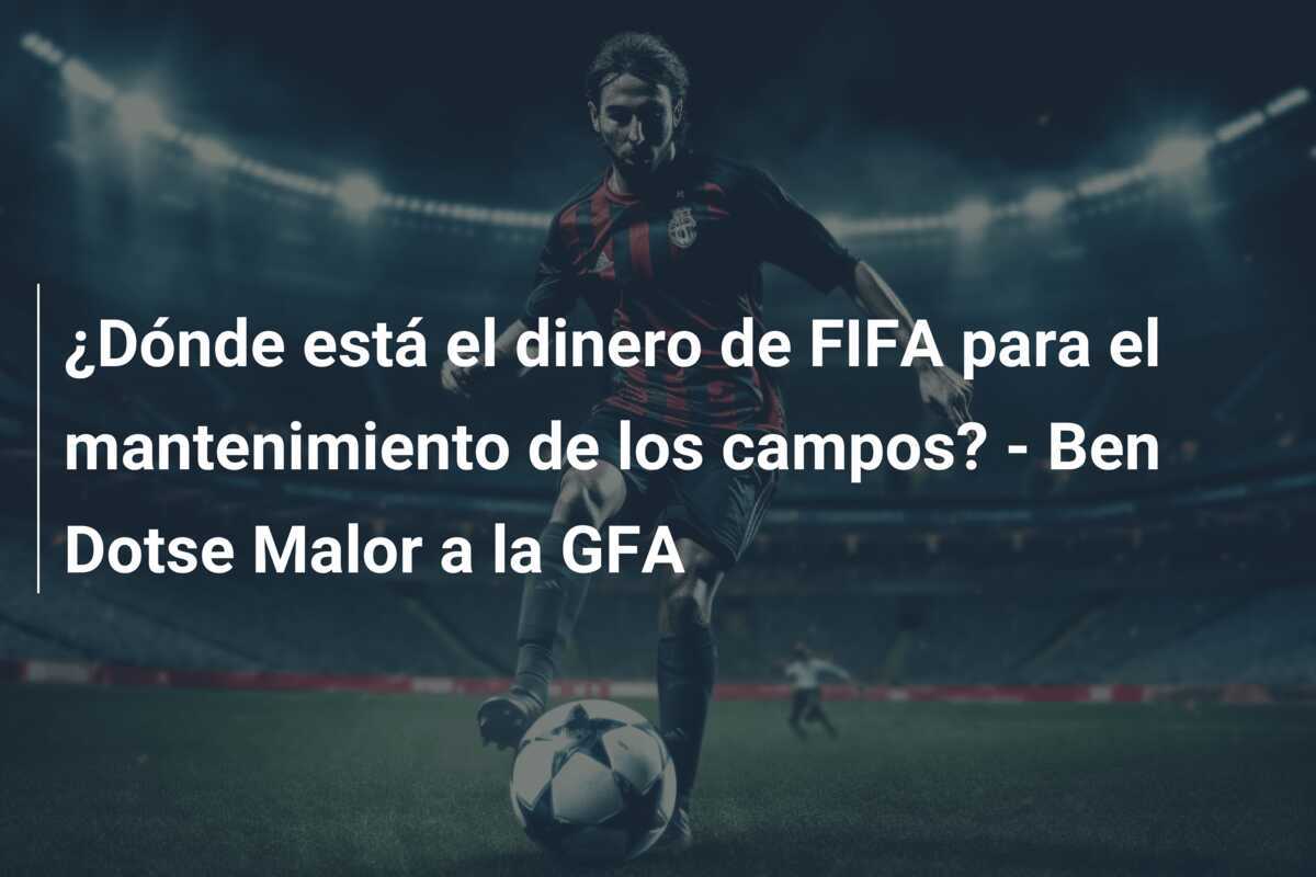 ¿Dónde está el dinero de FIFA para el mantenimiento de los campos? - Ben Dotse Malor a la GFA
