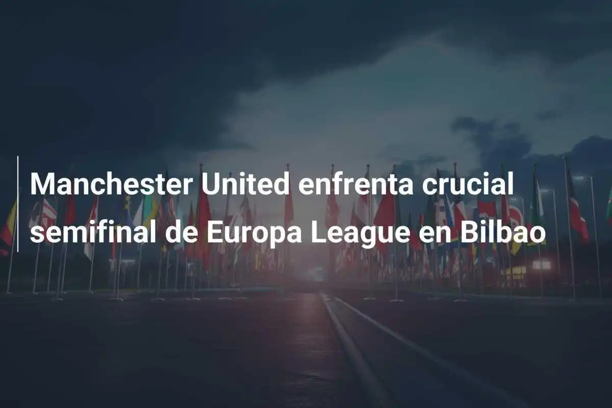 Manchester United enfrenta crucial semifinal de Europa League en Bilbao