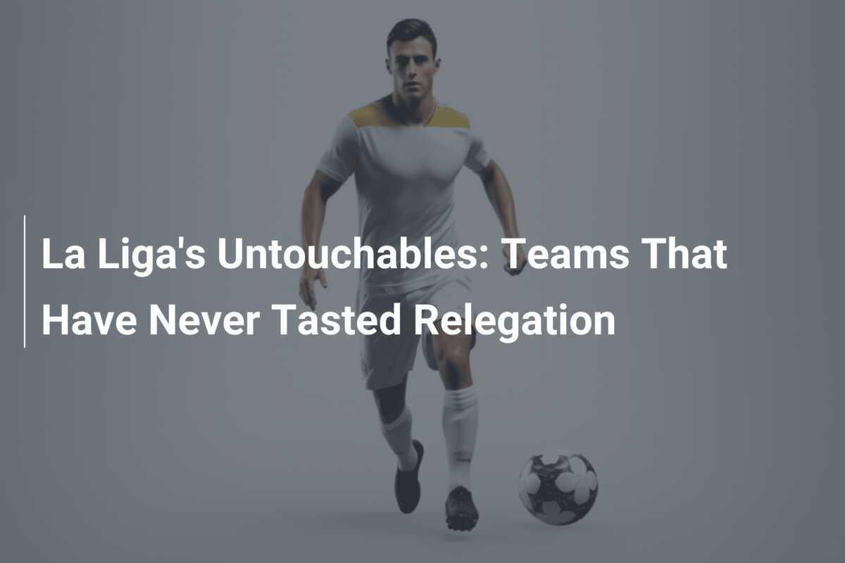 Intriga La Liga: Echipele Care Nu Au Gustat Niciodată Relegarea
