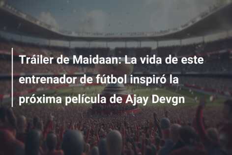 Tráiler de Maidaan: La vida de este entrenador de fútbol inspiró la próxima película de Ajay Devgn