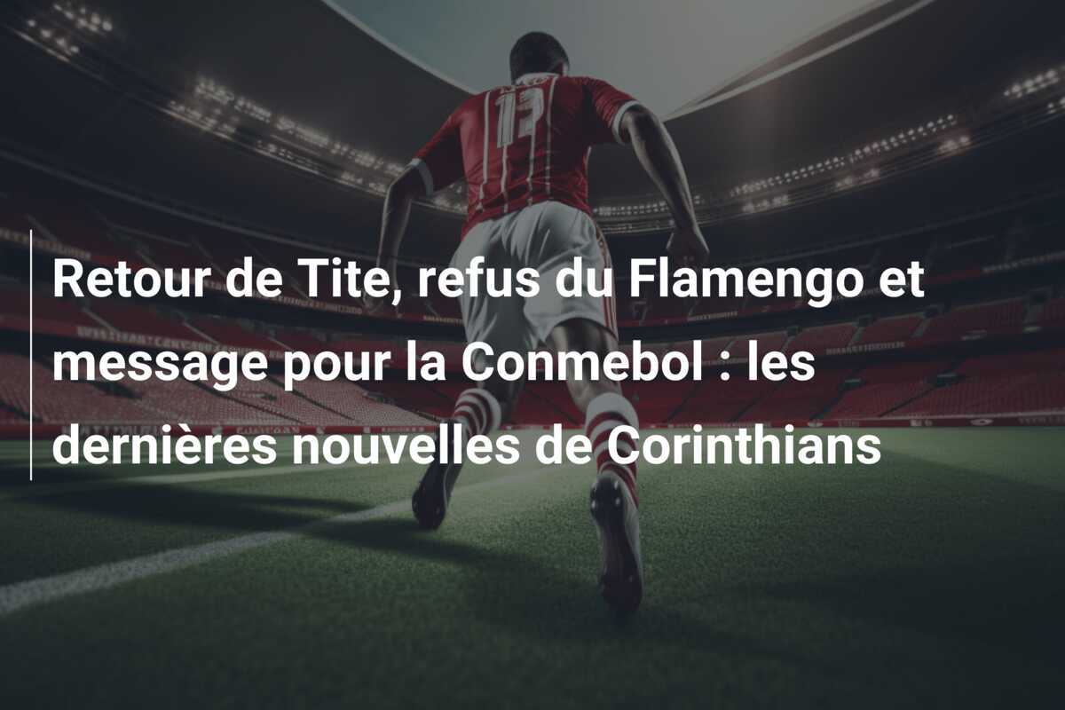 Retour de Tite, refus du Flamengo et message pour la Conmebol : les dernières nouvelles de Corinthians