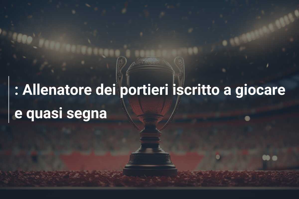 : Allenatore dei portieri iscritto a giocare e quasi segna