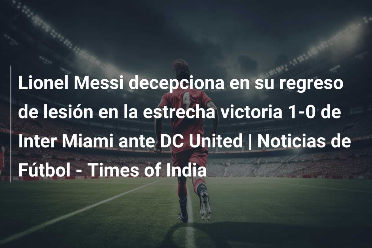 Lionel Messi decepciona en su regreso de lesión en la estrecha victoria 1-0 de Inter Miami ante DC United | Noticias de Fútbol – Times of India