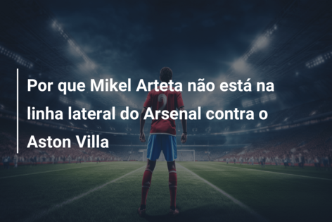 Por que Mikel Arteta não está na linha lateral do Arsenal contra o Aston Villa