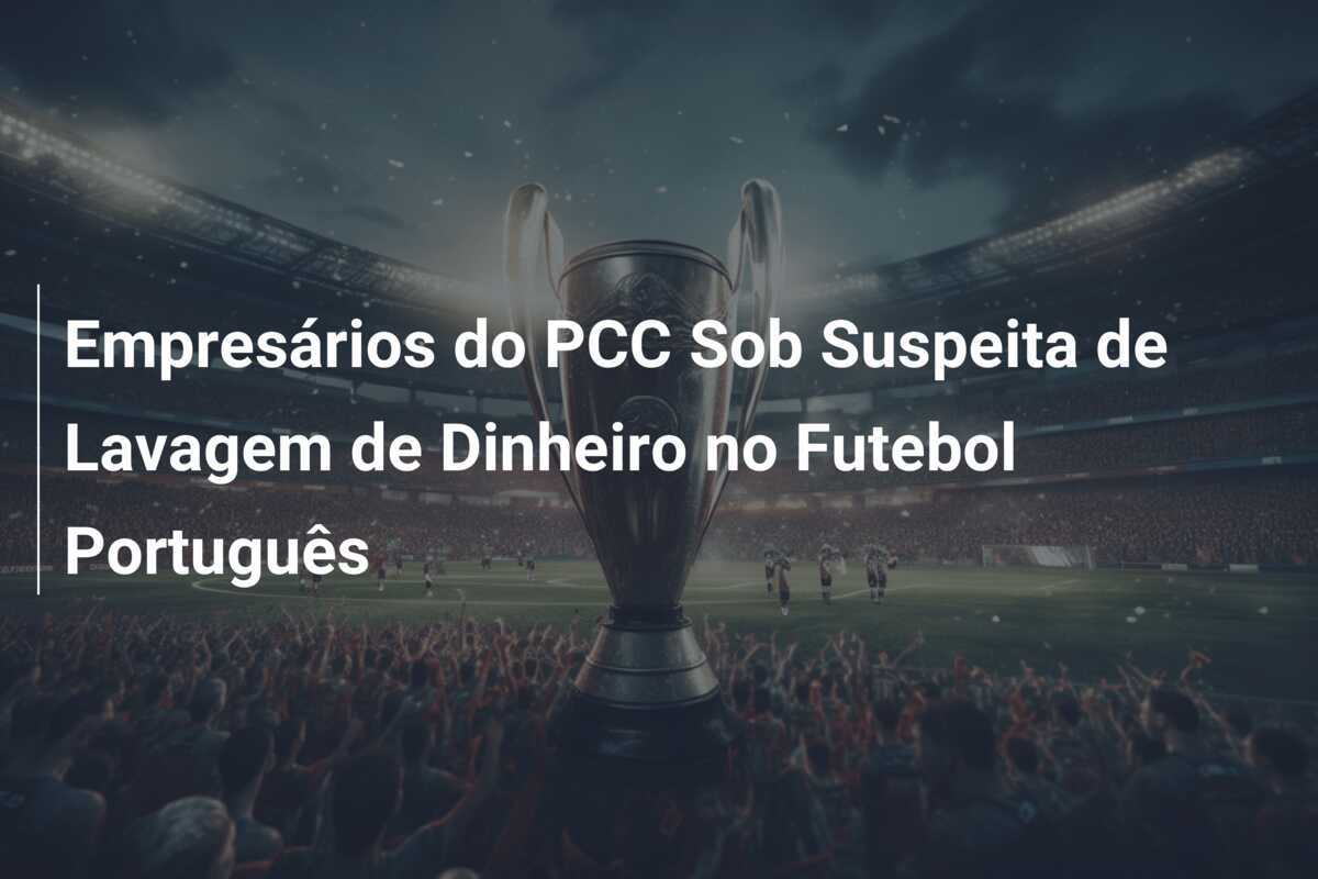 Empresários do PCC Sob Suspeita de Lavagem de Dinheiro no Futebol Português