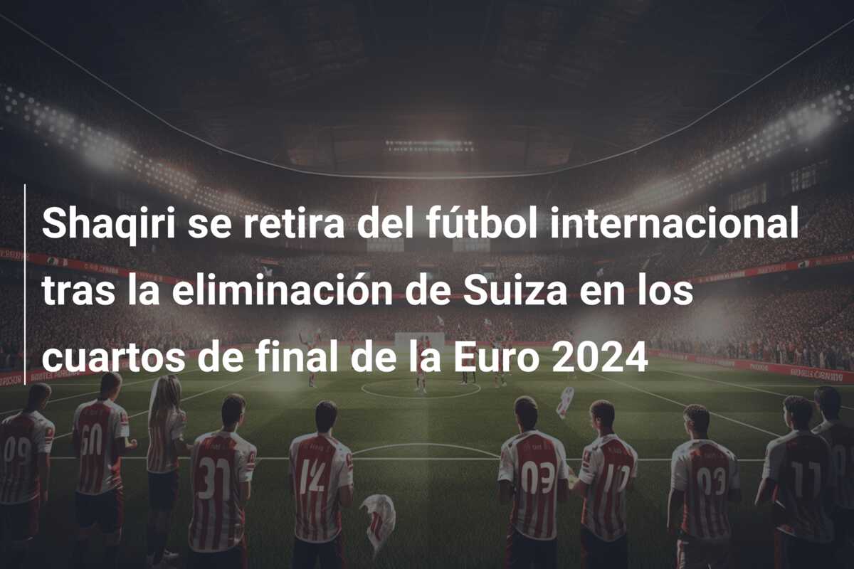 Shaqiri se retira del fútbol internacional tras la eliminación de Suiza en los cuartos de final de la Euro 2024