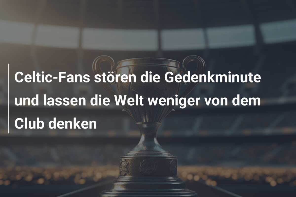 Celtic-Fans stören die Gedenkminute und lassen die Welt weniger von dem Club denken