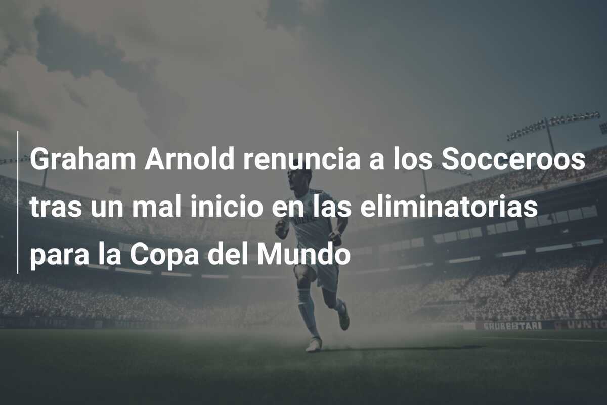 Graham Arnold renuncia a los Socceroos tras un mal inicio en las eliminatorias para la Copa del Mundo