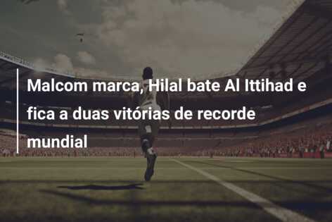 Malcom marca, Hilal bate Al Ittihad e fica a duas vitórias de recorde mundial