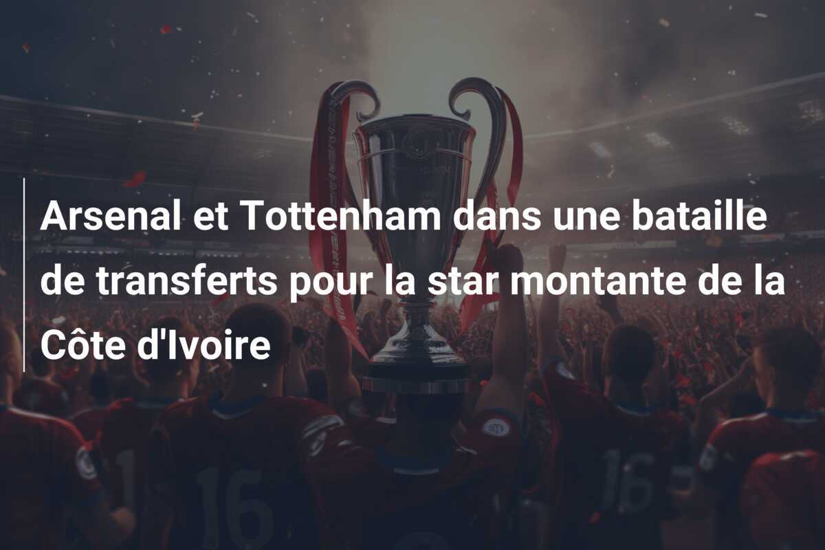 Arsenal et Tottenham dans une bataille de transferts pour la star montante de la Côte d'Ivoire