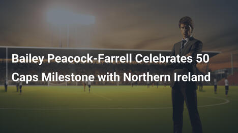 Bailey Peacock-Farrell Kỷ Niệm Mốc 50 Lần Ra Sân Cho Bắc Ireland