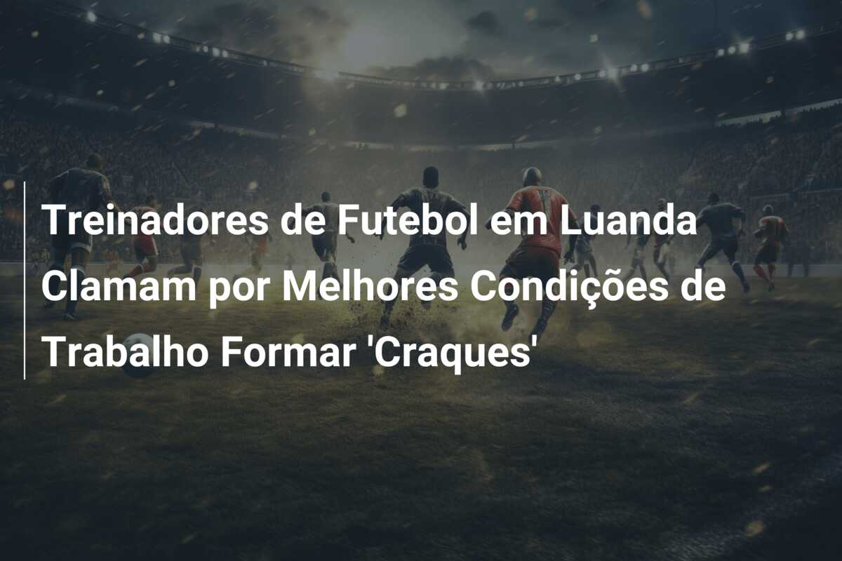 Treinadores de Futebol em Luanda Clamam por Melhores Condições de Trabalho Formar ‘Craques’