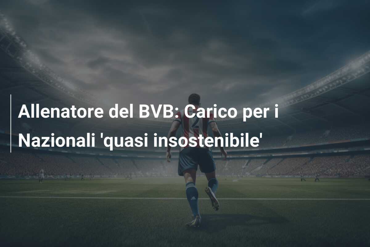 Allenatore del BVB: Carico per i Nazionali 'quasi insostenibile'