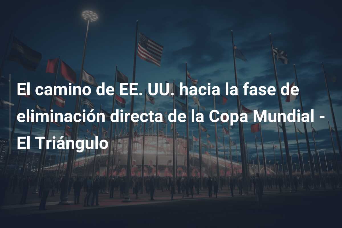El camino de EE. UU. hacia la fase de eliminación directa de la Copa Mundial – El Triángulo