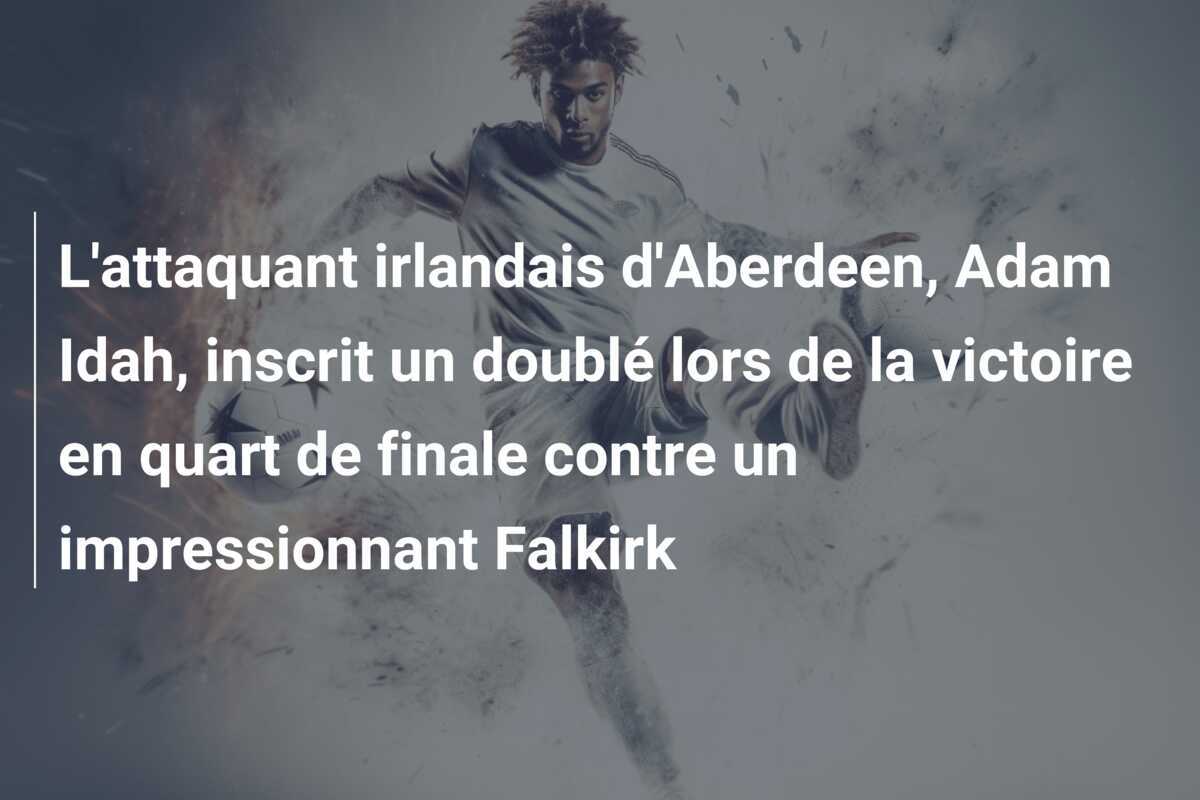 L'attaquant irlandais d'Aberdeen, Adam Idah, inscrit un doublé lors de la victoire en quart de finale contre un impressionnant Falkirk