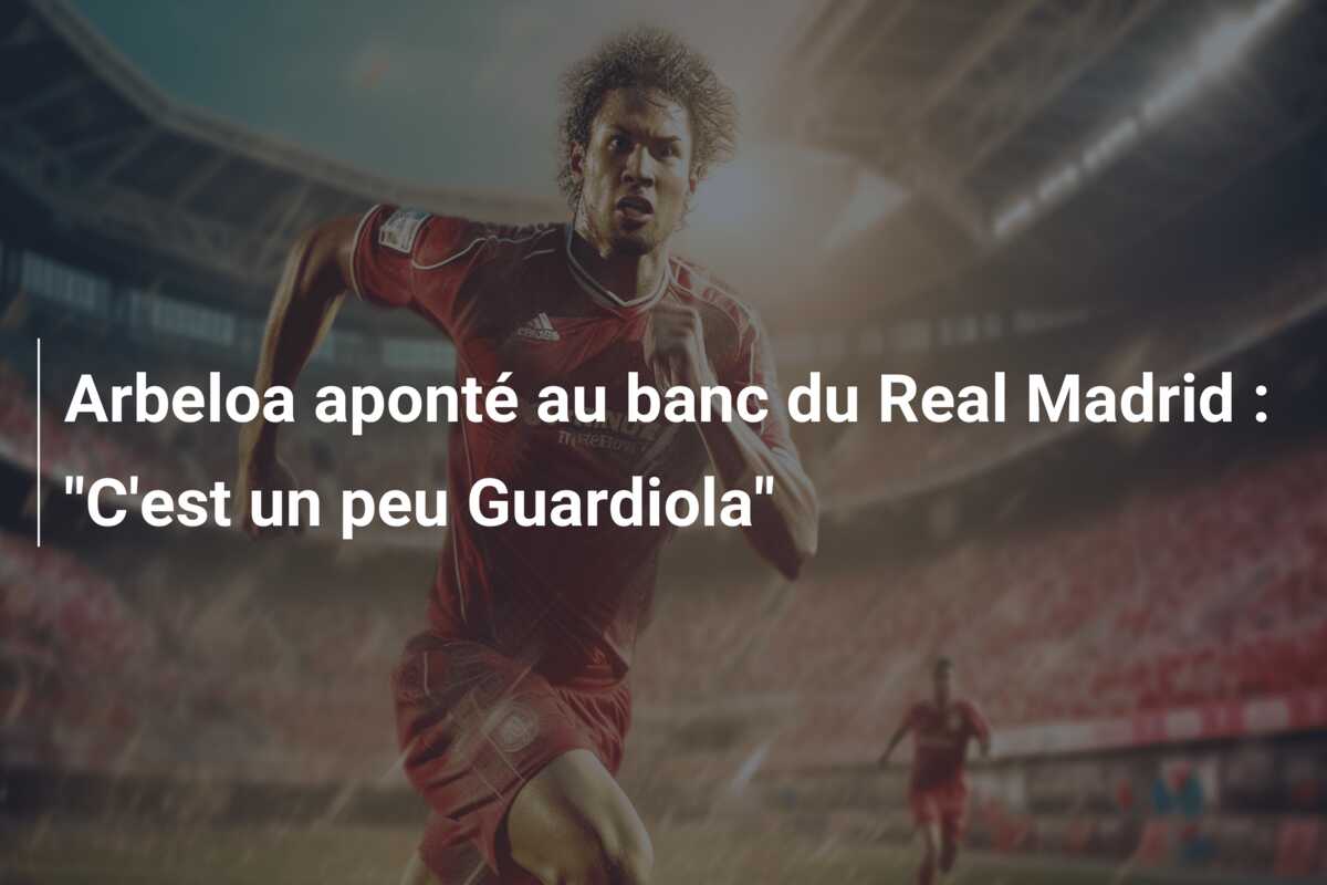 Arbeloa aponté au banc du Real Madrid : “C’est un peu Guardiola”