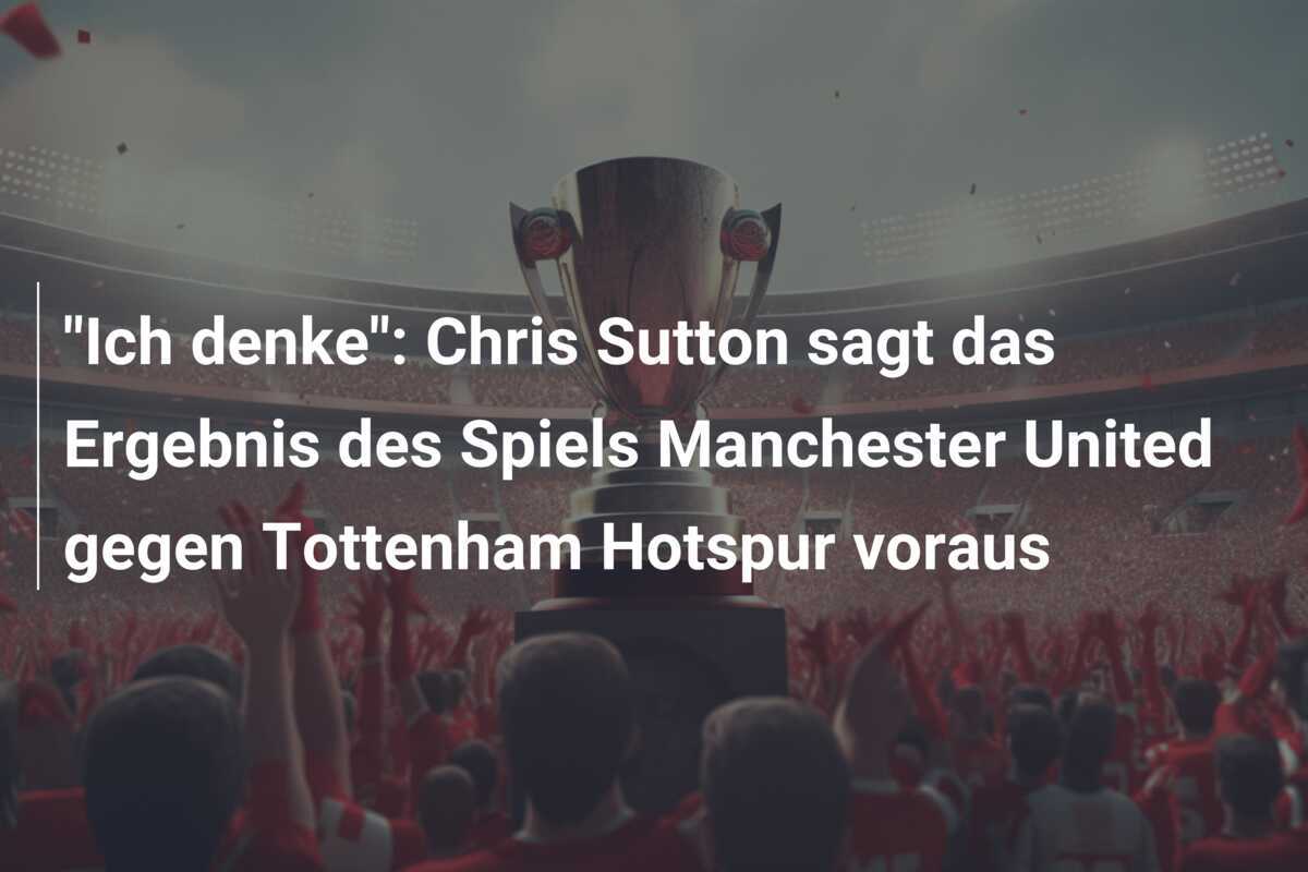 "Ich denke": Chris Sutton sagt das Ergebnis des Spiels Manchester United gegen Tottenham Hotspur voraus