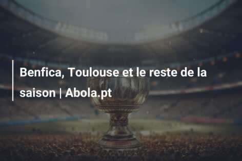 Benfica, Toulouse et le reste de la saison | Abola.pt