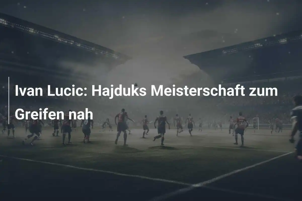 Ivan Lucic: Hajduks Meisterschaft zum Greifen nah