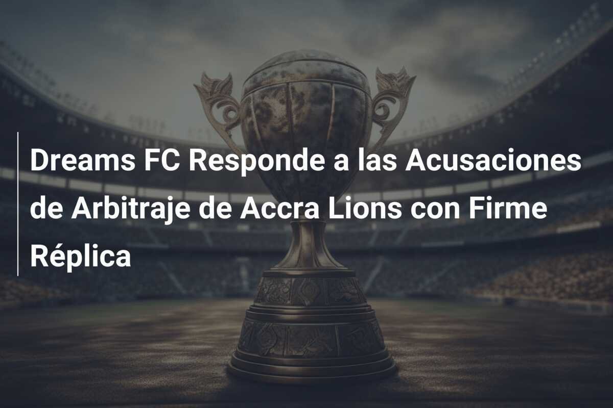 Dreams FC Responde a las Acusaciones de Arbitraje de Accra Lions con Firme Réplica