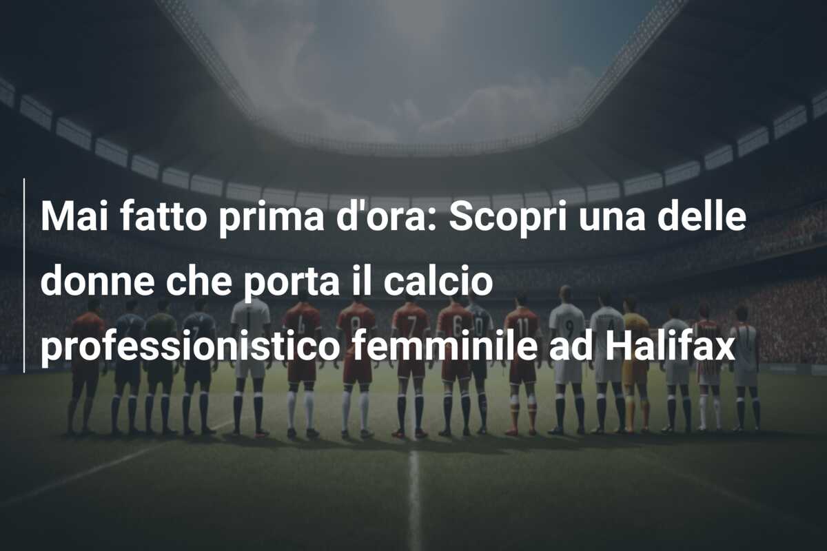 Mai fatto prima d’ora: Scopri una delle donne che porta il calcio professionistico femminile ad Halifax