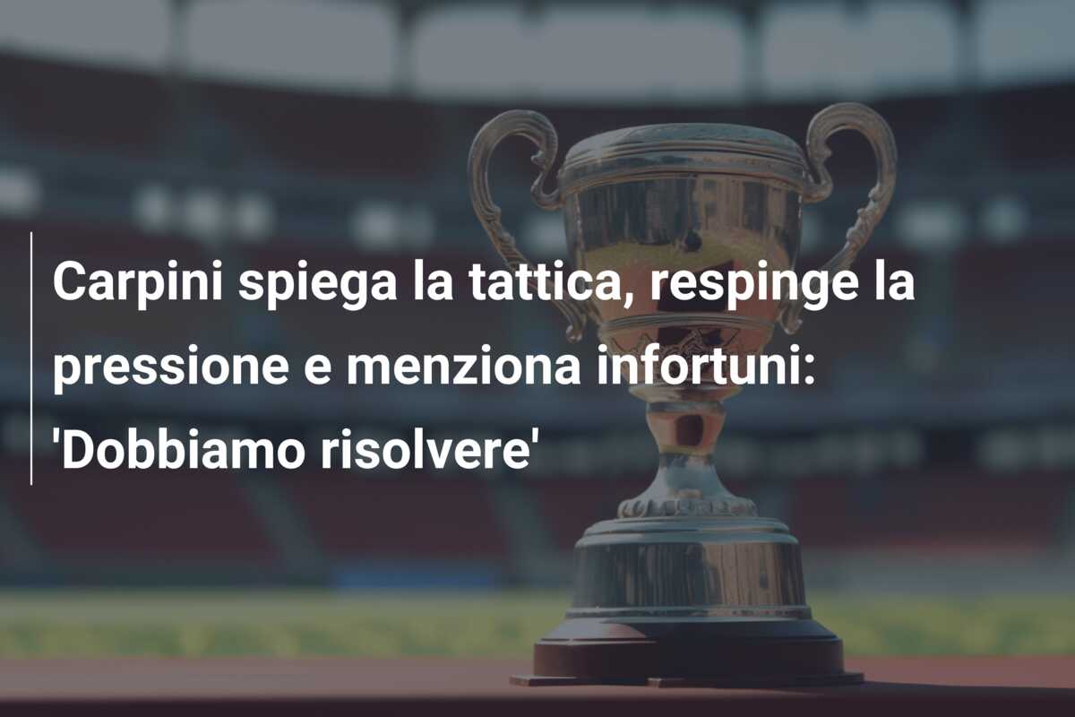 Carpini spiega la tattica, respinge la pressione e menziona infortuni: ‘Dobbiamo risolvere’