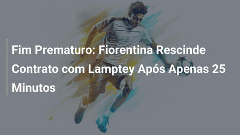 Fim Prematuro: Fiorentina Rescinde Contrato com Lamptey Após Apenas 25 Minutos