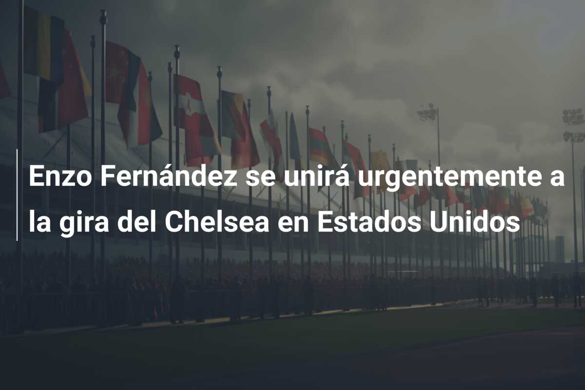 Enzo Fernández se unirá urgentemente a la gira del Chelsea en Estados Unidos