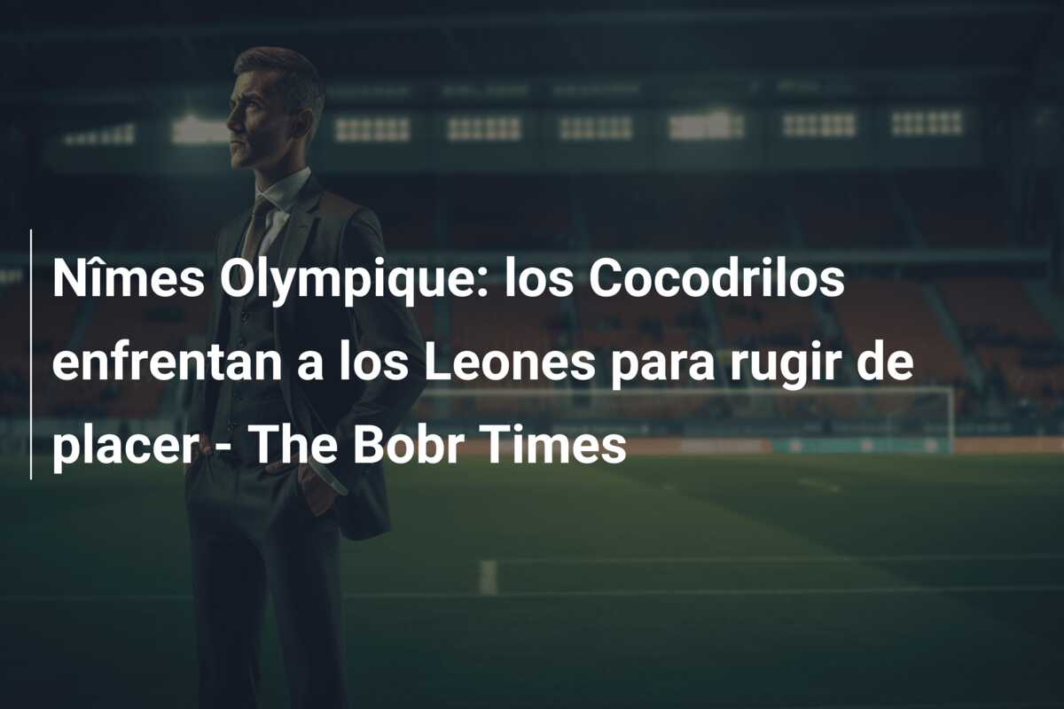 Nîmes Olympique: los Cocodrilos enfrentan a los Leones para rugir de placer – The Bobr Times