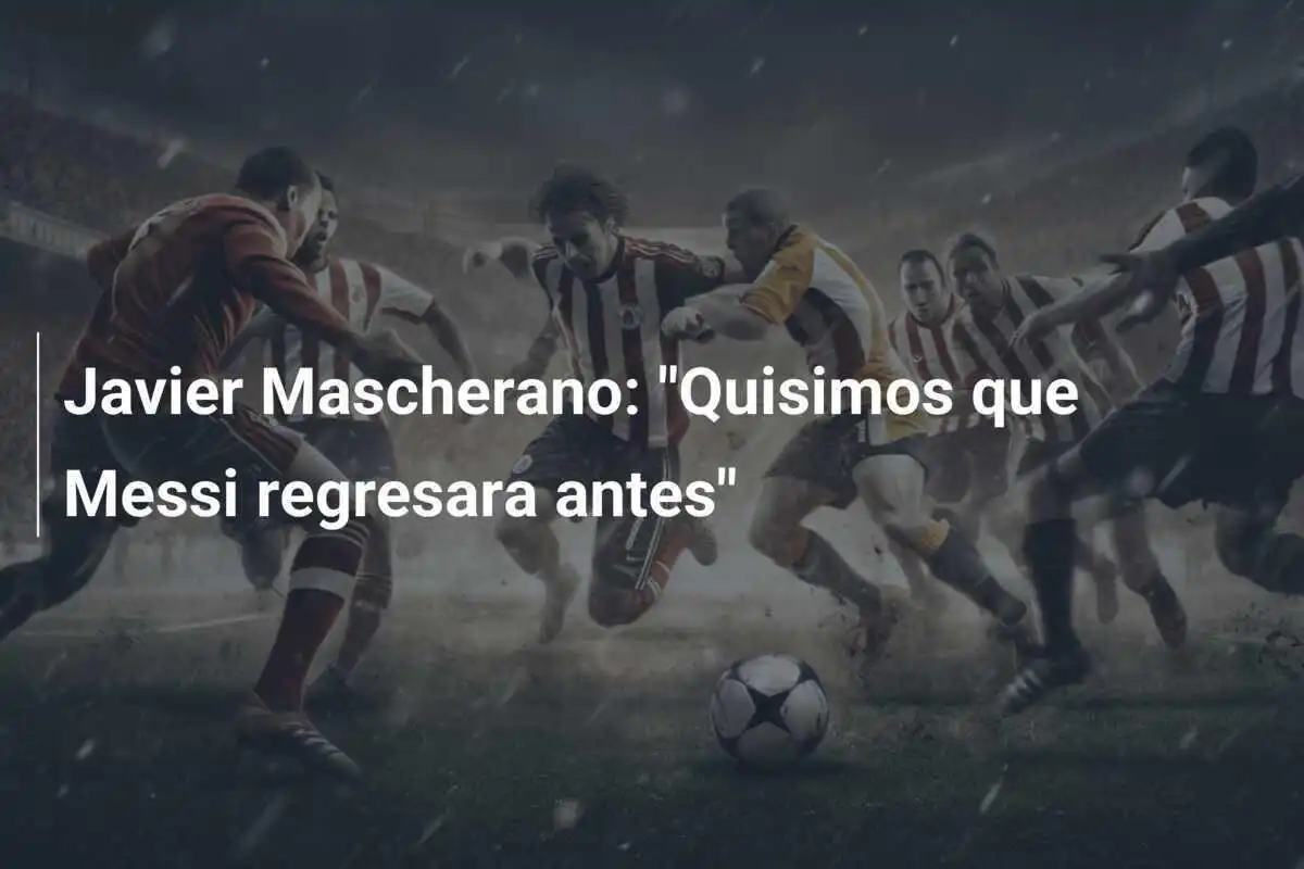 Javier Mascherano: "Quisimos que Messi regresara antes"
