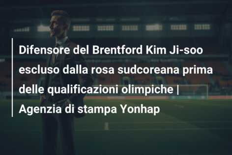 Difensore del Brentford Kim Ji-soo escluso dalla rosa sudcoreana prima delle qualificazioni olimpiche | Agenzia di stampa Yonhap
