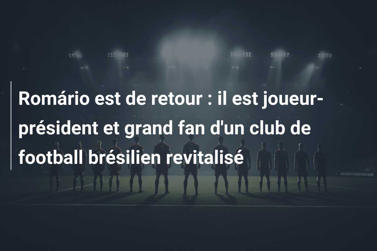 Romário est de retour : il est joueur-président et grand fan d’un club de football brésilien revitalisé